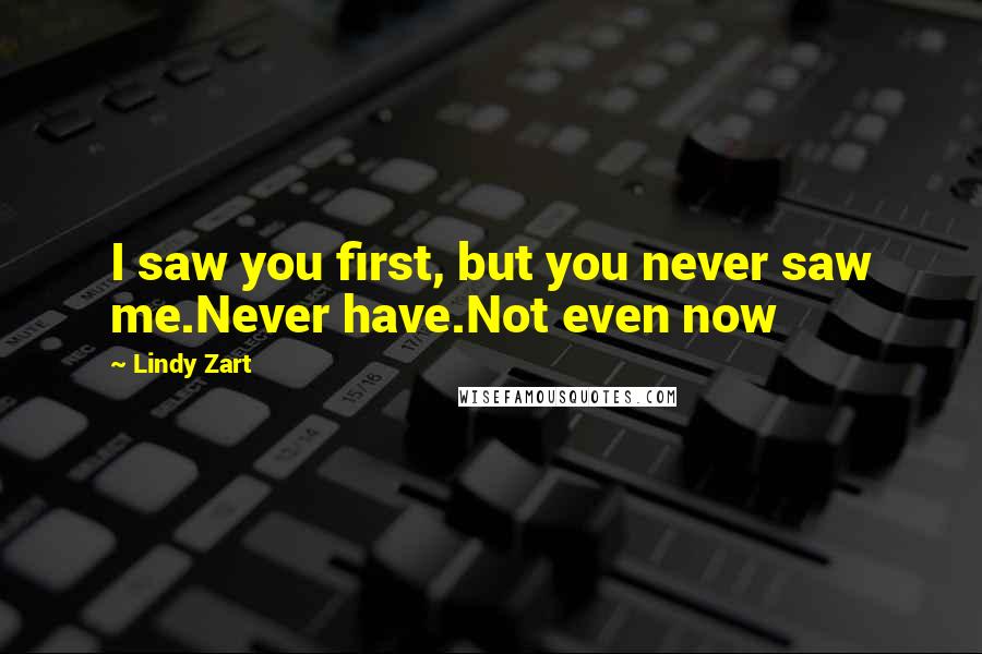 Lindy Zart Quotes: I saw you first, but you never saw me.Never have.Not even now