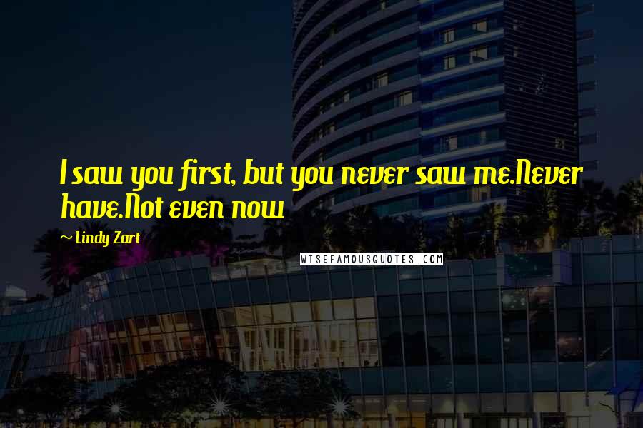 Lindy Zart Quotes: I saw you first, but you never saw me.Never have.Not even now