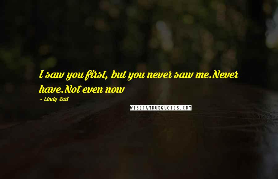 Lindy Zart Quotes: I saw you first, but you never saw me.Never have.Not even now