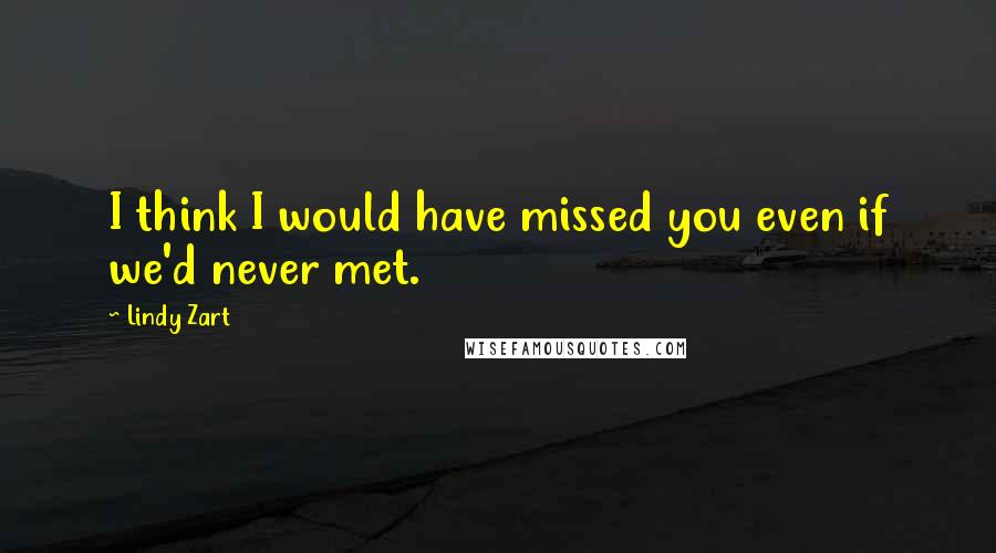 Lindy Zart Quotes: I think I would have missed you even if we'd never met.