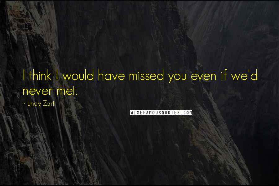 Lindy Zart Quotes: I think I would have missed you even if we'd never met.