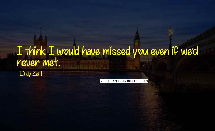 Lindy Zart Quotes: I think I would have missed you even if we'd never met.