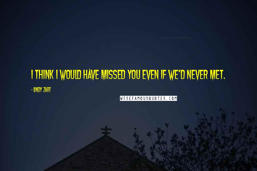 Lindy Zart Quotes: I think I would have missed you even if we'd never met.