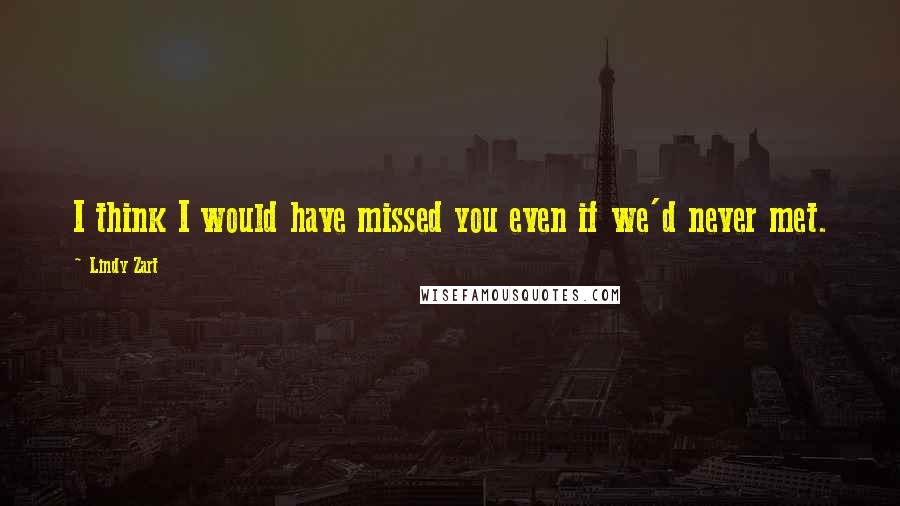 Lindy Zart Quotes: I think I would have missed you even if we'd never met.