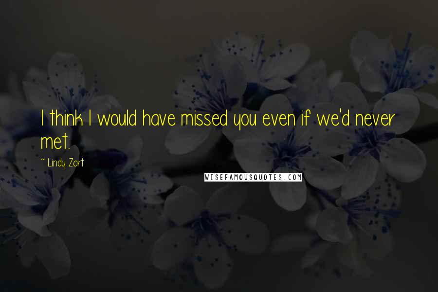 Lindy Zart Quotes: I think I would have missed you even if we'd never met.