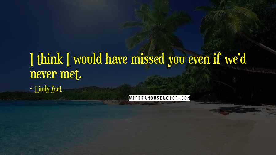 Lindy Zart Quotes: I think I would have missed you even if we'd never met.