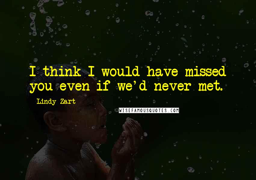 Lindy Zart Quotes: I think I would have missed you even if we'd never met.