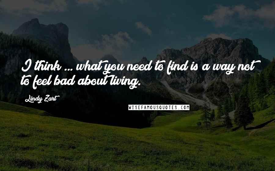 Lindy Zart Quotes: I think ... what you need to find is a way not to feel bad about living.