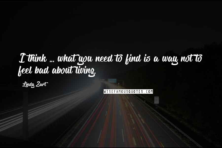 Lindy Zart Quotes: I think ... what you need to find is a way not to feel bad about living.