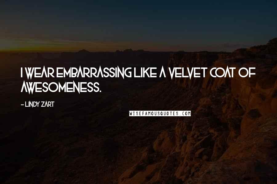 Lindy Zart Quotes: I wear embarrassing like a velvet coat of awesomeness.