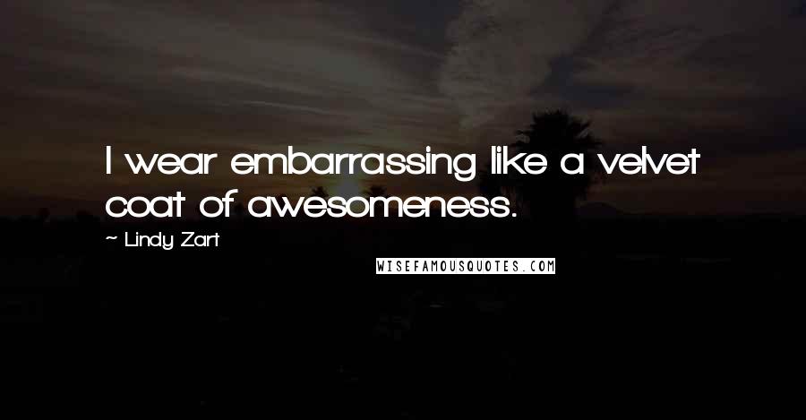Lindy Zart Quotes: I wear embarrassing like a velvet coat of awesomeness.
