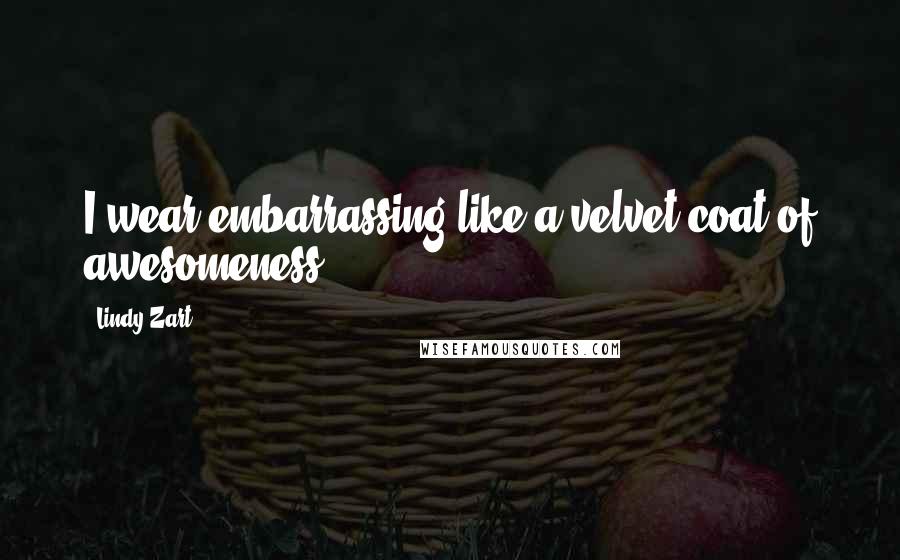 Lindy Zart Quotes: I wear embarrassing like a velvet coat of awesomeness.