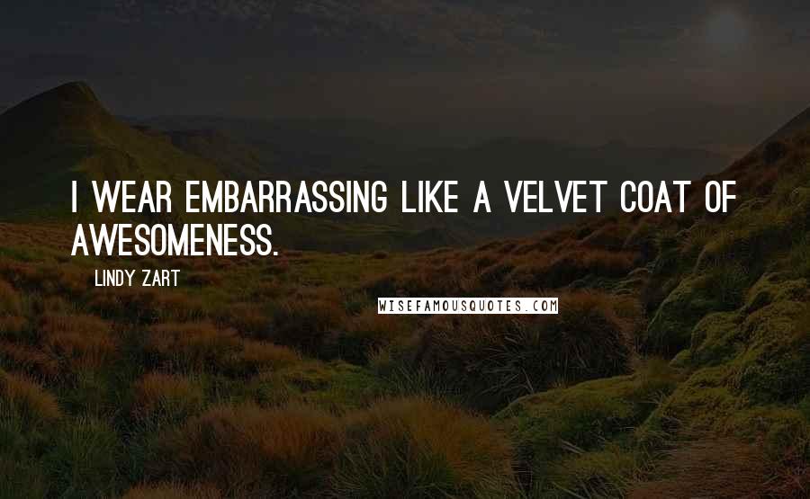 Lindy Zart Quotes: I wear embarrassing like a velvet coat of awesomeness.