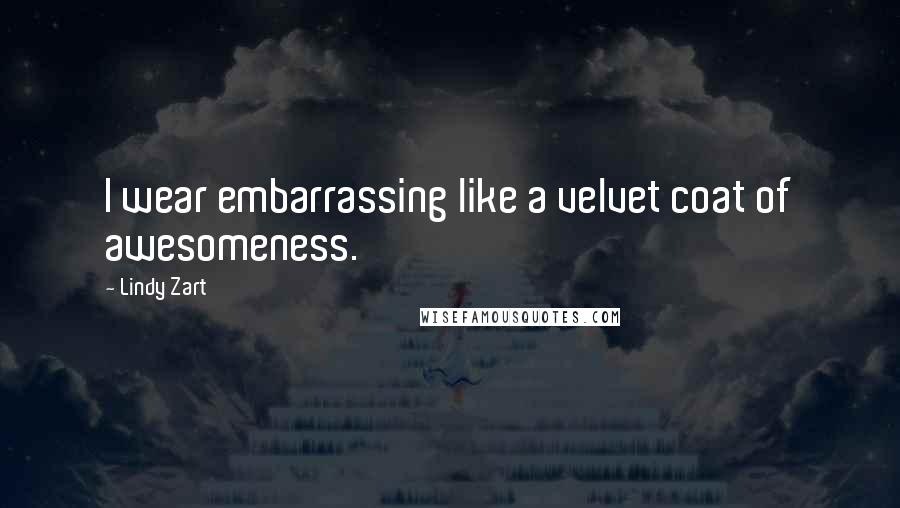 Lindy Zart Quotes: I wear embarrassing like a velvet coat of awesomeness.