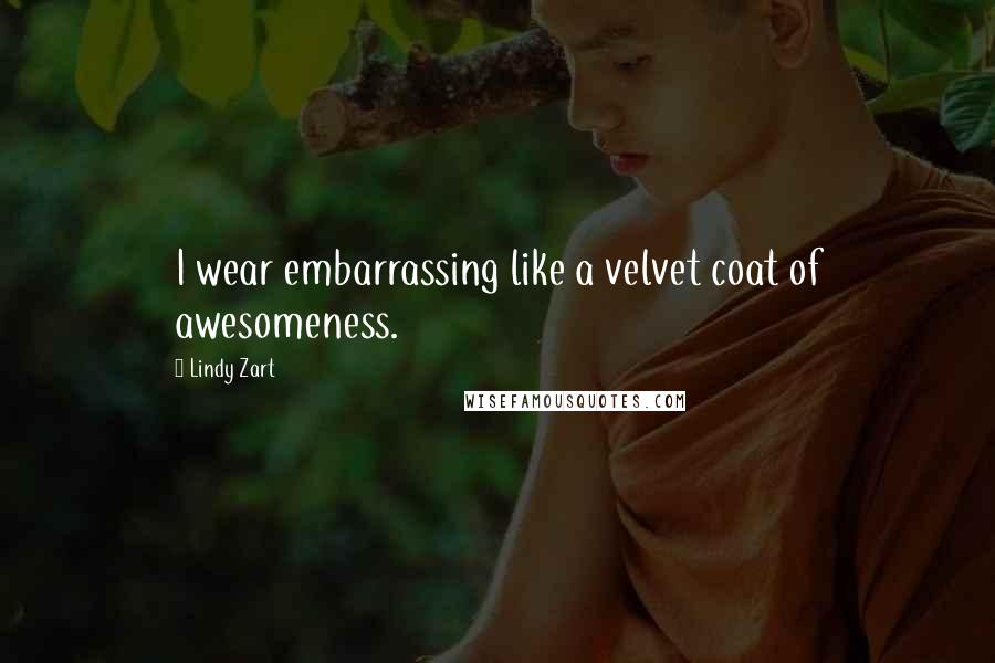 Lindy Zart Quotes: I wear embarrassing like a velvet coat of awesomeness.