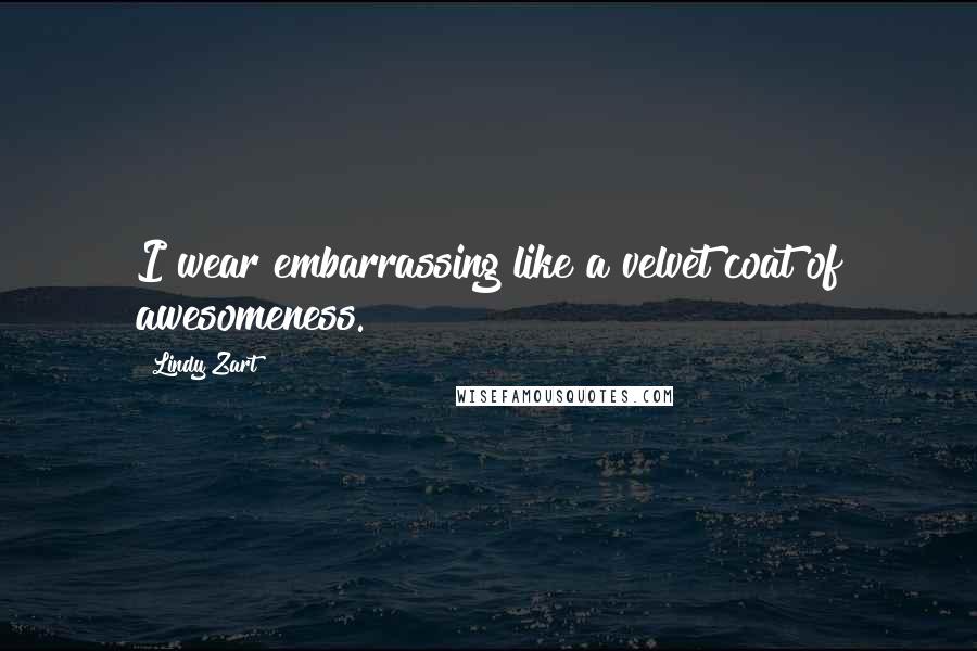 Lindy Zart Quotes: I wear embarrassing like a velvet coat of awesomeness.