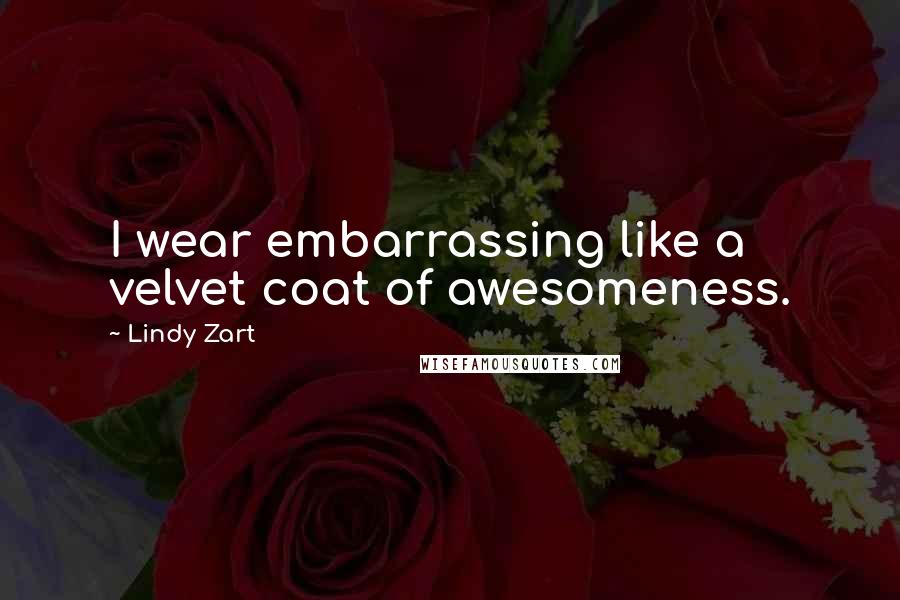 Lindy Zart Quotes: I wear embarrassing like a velvet coat of awesomeness.