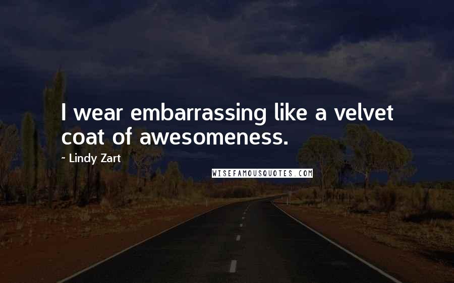 Lindy Zart Quotes: I wear embarrassing like a velvet coat of awesomeness.