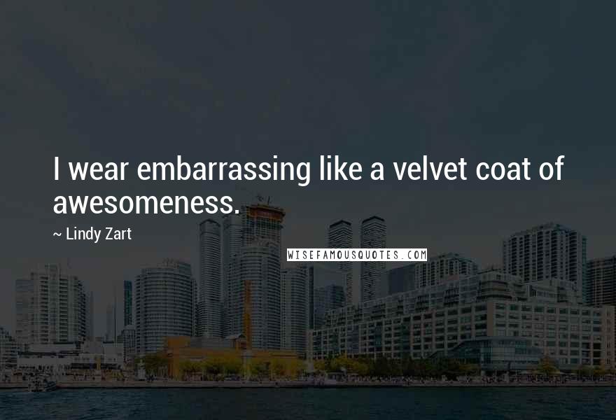 Lindy Zart Quotes: I wear embarrassing like a velvet coat of awesomeness.