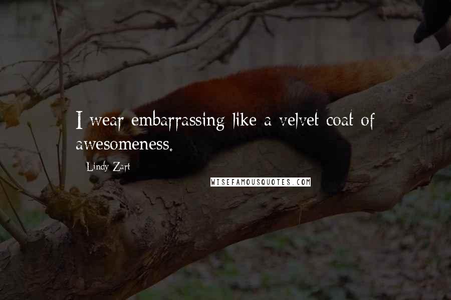 Lindy Zart Quotes: I wear embarrassing like a velvet coat of awesomeness.