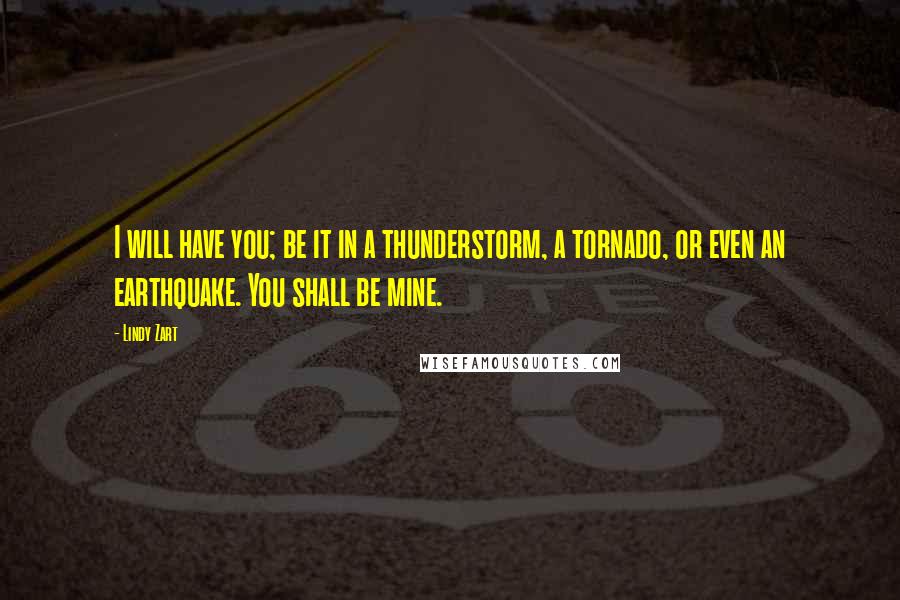 Lindy Zart Quotes: I will have you; be it in a thunderstorm, a tornado, or even an earthquake. You shall be mine.