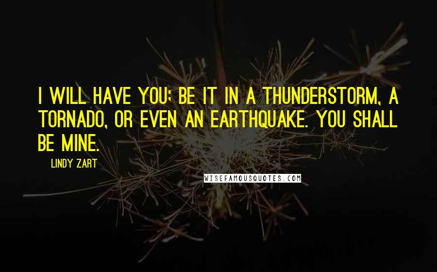 Lindy Zart Quotes: I will have you; be it in a thunderstorm, a tornado, or even an earthquake. You shall be mine.