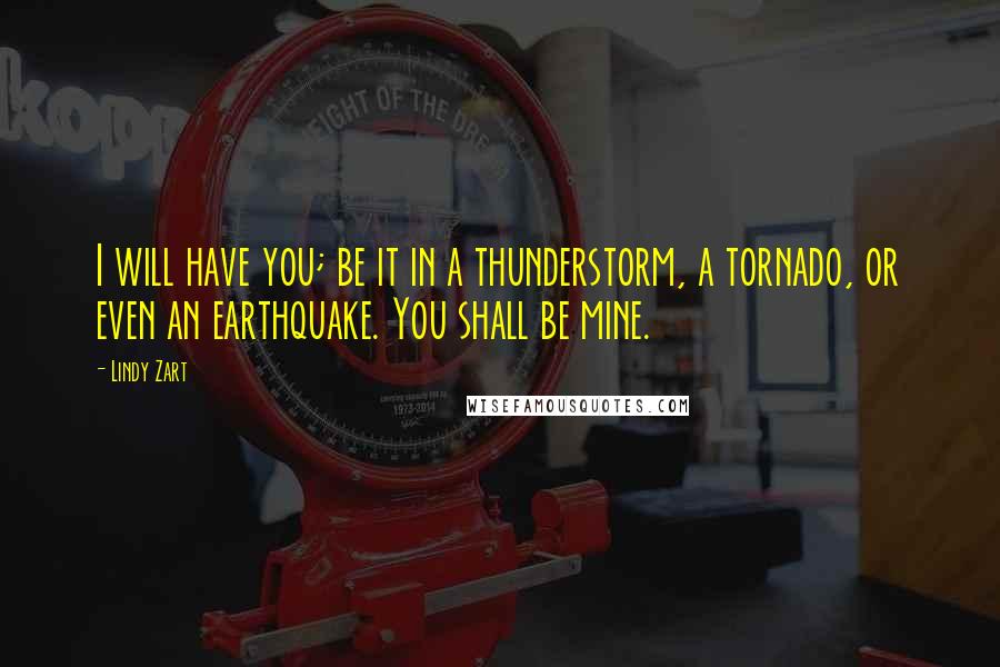 Lindy Zart Quotes: I will have you; be it in a thunderstorm, a tornado, or even an earthquake. You shall be mine.