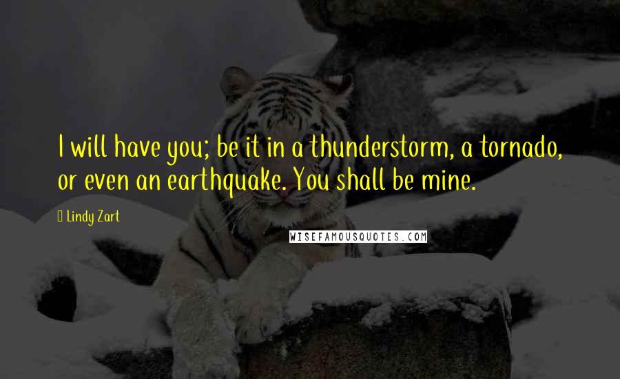 Lindy Zart Quotes: I will have you; be it in a thunderstorm, a tornado, or even an earthquake. You shall be mine.