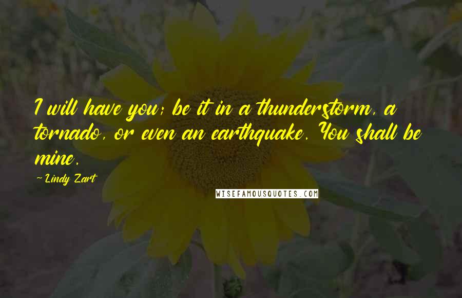 Lindy Zart Quotes: I will have you; be it in a thunderstorm, a tornado, or even an earthquake. You shall be mine.