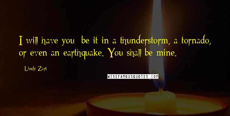 Lindy Zart Quotes: I will have you; be it in a thunderstorm, a tornado, or even an earthquake. You shall be mine.
