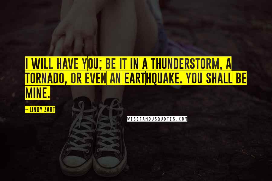 Lindy Zart Quotes: I will have you; be it in a thunderstorm, a tornado, or even an earthquake. You shall be mine.