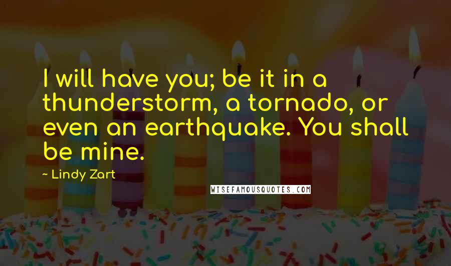 Lindy Zart Quotes: I will have you; be it in a thunderstorm, a tornado, or even an earthquake. You shall be mine.