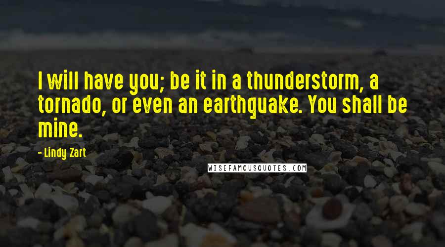 Lindy Zart Quotes: I will have you; be it in a thunderstorm, a tornado, or even an earthquake. You shall be mine.