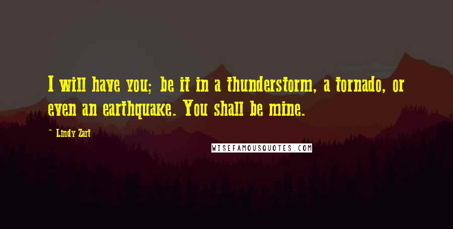 Lindy Zart Quotes: I will have you; be it in a thunderstorm, a tornado, or even an earthquake. You shall be mine.