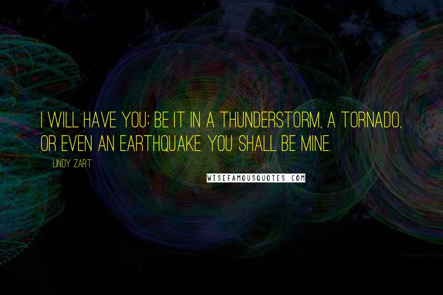 Lindy Zart Quotes: I will have you; be it in a thunderstorm, a tornado, or even an earthquake. You shall be mine.