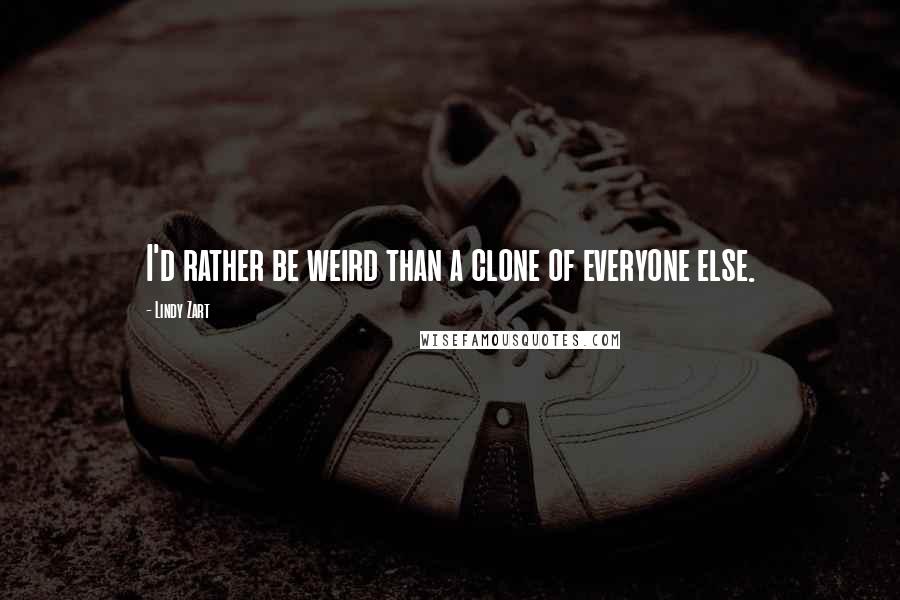 Lindy Zart Quotes: I'd rather be weird than a clone of everyone else.