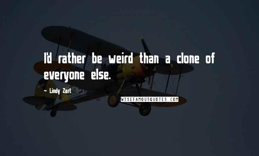 Lindy Zart Quotes: I'd rather be weird than a clone of everyone else.