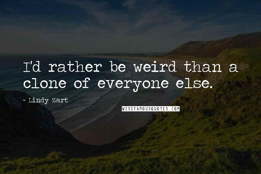 Lindy Zart Quotes: I'd rather be weird than a clone of everyone else.