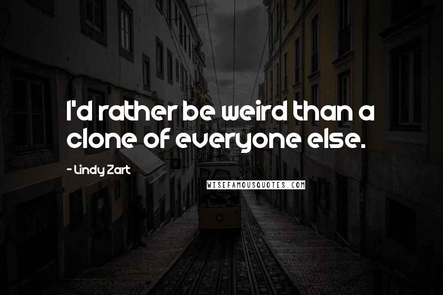 Lindy Zart Quotes: I'd rather be weird than a clone of everyone else.