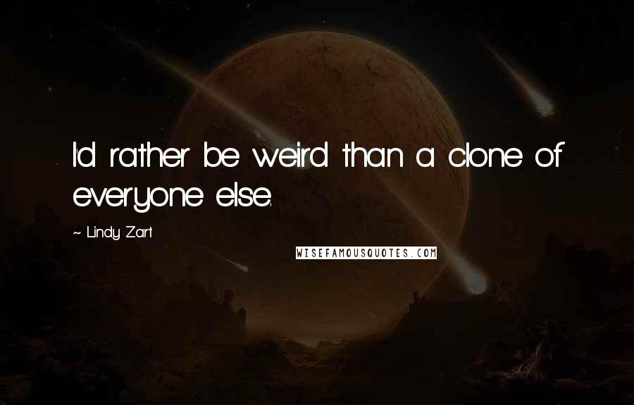 Lindy Zart Quotes: I'd rather be weird than a clone of everyone else.