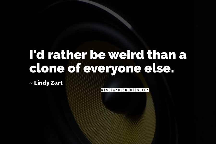 Lindy Zart Quotes: I'd rather be weird than a clone of everyone else.