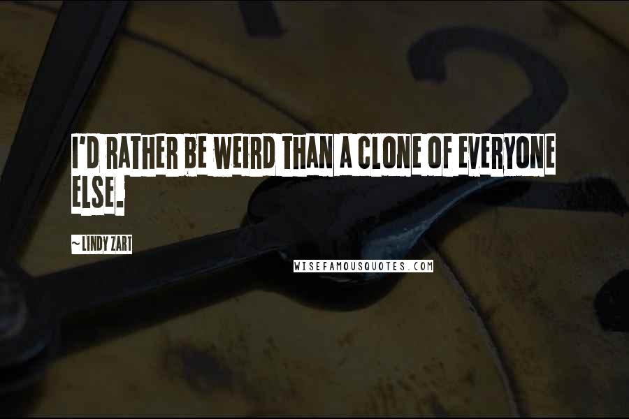 Lindy Zart Quotes: I'd rather be weird than a clone of everyone else.