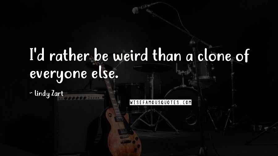 Lindy Zart Quotes: I'd rather be weird than a clone of everyone else.