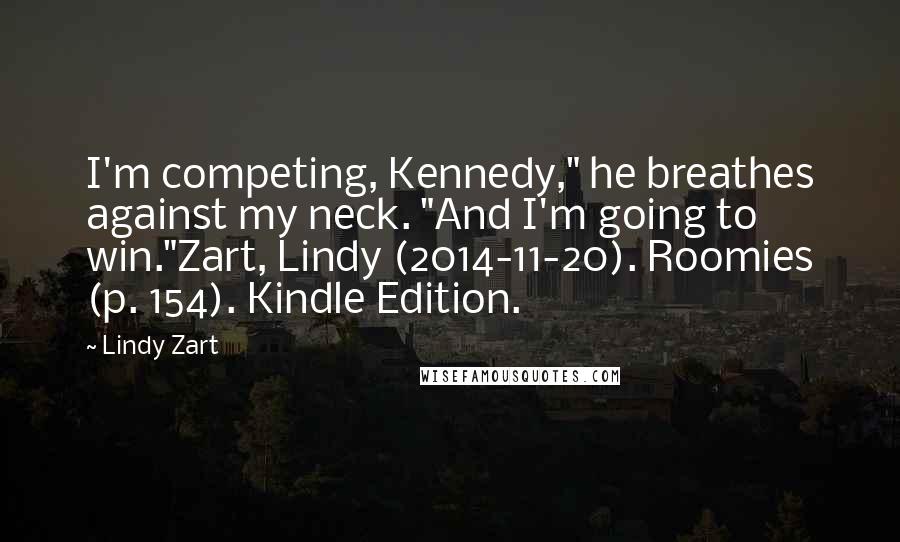 Lindy Zart Quotes: I'm competing, Kennedy," he breathes against my neck. "And I'm going to win."Zart, Lindy (2014-11-20). Roomies (p. 154). Kindle Edition.