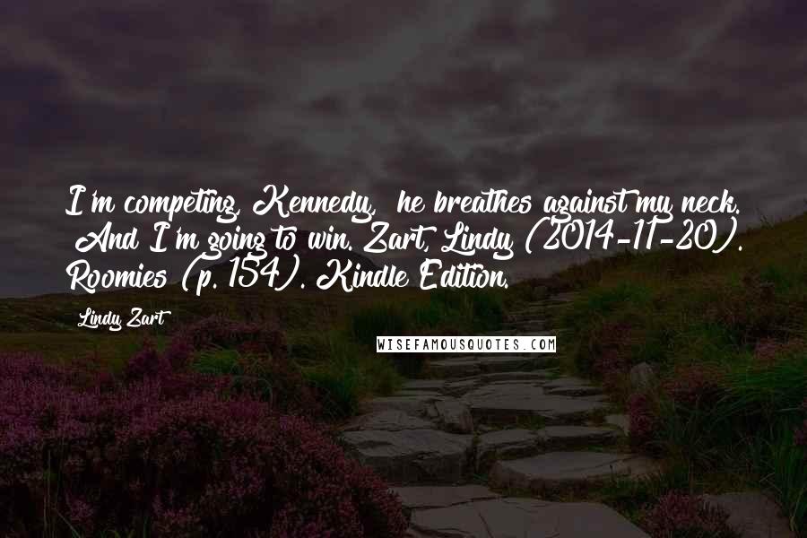 Lindy Zart Quotes: I'm competing, Kennedy," he breathes against my neck. "And I'm going to win."Zart, Lindy (2014-11-20). Roomies (p. 154). Kindle Edition.