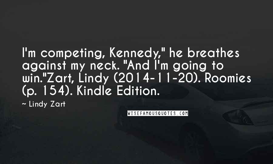 Lindy Zart Quotes: I'm competing, Kennedy," he breathes against my neck. "And I'm going to win."Zart, Lindy (2014-11-20). Roomies (p. 154). Kindle Edition.