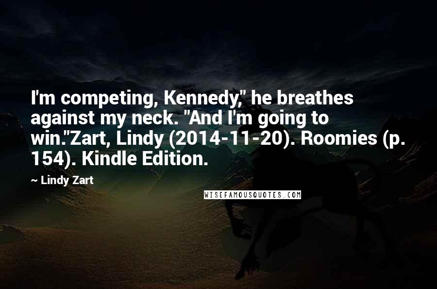 Lindy Zart Quotes: I'm competing, Kennedy," he breathes against my neck. "And I'm going to win."Zart, Lindy (2014-11-20). Roomies (p. 154). Kindle Edition.