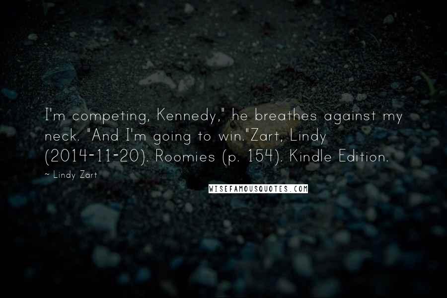 Lindy Zart Quotes: I'm competing, Kennedy," he breathes against my neck. "And I'm going to win."Zart, Lindy (2014-11-20). Roomies (p. 154). Kindle Edition.