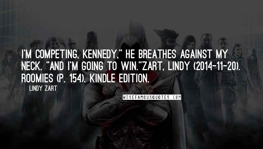 Lindy Zart Quotes: I'm competing, Kennedy," he breathes against my neck. "And I'm going to win."Zart, Lindy (2014-11-20). Roomies (p. 154). Kindle Edition.