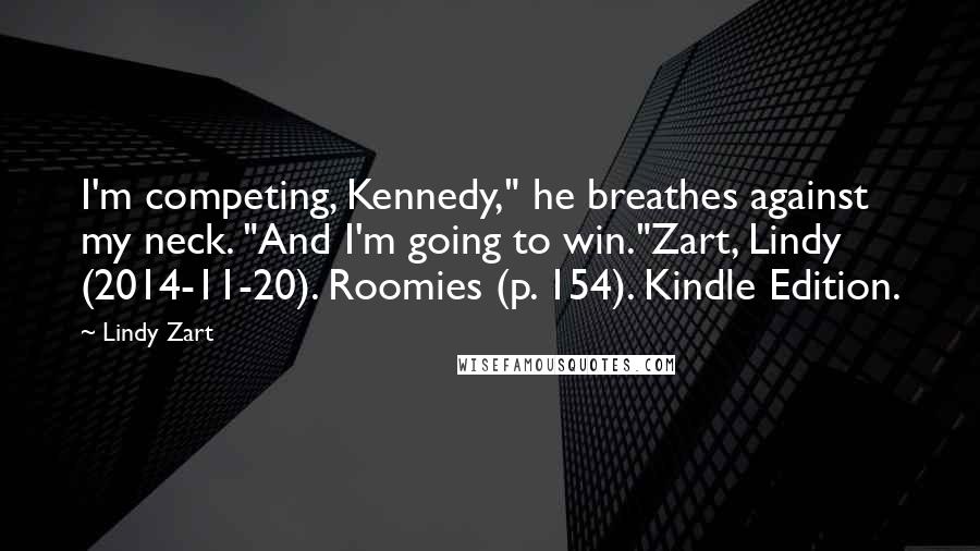 Lindy Zart Quotes: I'm competing, Kennedy," he breathes against my neck. "And I'm going to win."Zart, Lindy (2014-11-20). Roomies (p. 154). Kindle Edition.